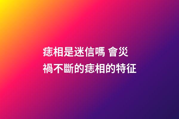 痣相是迷信嗎 會災禍不斷的痣相的特征